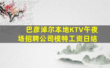 巴彦淖尔本地KTV午夜场招聘公司模特工资日结