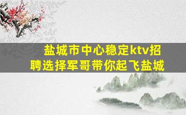盐城市中心稳定ktv招聘选择军哥带你起飞盐城