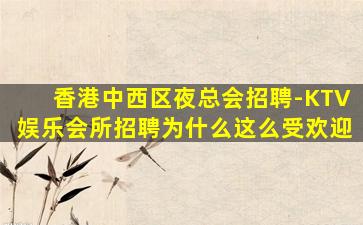 香港中西区夜总会招聘-KTV娱乐会所招聘为什么这么受欢迎